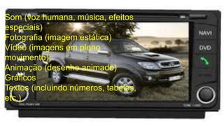 Som (voz humana, música, efeitos 
especiais) 
Fotografia (imagem estática) 
Vídeo (imagens em pleno 
movimento) 
Animação (desenho animado) 
Gráficos 
Textos (incluindo números, tabelas, 
etc.) 
 