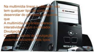 Na multimídia linear o utilizador não 
tem qualquer tipo de controlo no 
desenrolar do processo, enquanto 
que 
A multimídia não-linear oferece 
interatividade com o utilizador. 
Divulgação 
Quanto ao modo de divulgação 
podemos encontrar dois tipos: 
 
