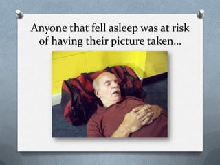 Anyone that fell asleep was at risk of having their picture taken…