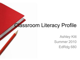 Classroom Literacy Profile Ashley Kitt Summer 2010 EdRdg 680 