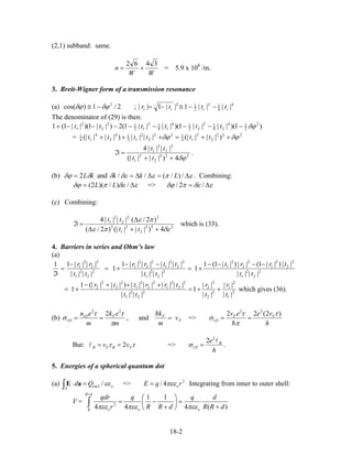 (2,1) subband: same.
WW
n
3462
+= = 5.9 x 108
/m.
3. Breit-Wigner form of a transmission resonance
(a) ;2/1)cos( 2
δϕδϕ −≅ 4
8
12
2
12
||||1||1|| iiii tttr −−≅−=
The denominator of (29) is then:
)1)(||||1)(||||1(2)||1)(||1(1 2
2
14
28
12
22
14
18
12
12
12
2
2
1 δϕ−−−−−−−−+ tttttt
= 222
2
2
14
122
2
2
12
14
2
4
14
1
)|||(|||||)|||(| δϕδϕ ++=+++ tttttt
222
2
2
1
2
2
2
1
4)|||(|
||||4
δϕ++
=ℑ
tt
tt
.
(b) kLδδϕ 2= and επεδεδ ∆=∆∆= /)/(// Lkk . Combining:
εδεπδϕ ∆= /)/)(2( LL => εδεπδϕ ∆= /2/
(c) Combining:
222
2
2
1
2
22
2
2
1
4)|||(|)2/(
)2/(||||4
δεπε
πε
++∆
∆
=ℑ
tt
tt
which is (33).
4. Barriers in series and Ohm’s law
(a)
2
2
2
1
2
2
2
1
2
2
2
1
2
2
2
1
2
2
2
1
2
2
2
1
2
2
2
1
2
2
2
1
||||
||)||1(||)||1(1
1
||||
||||||||1
1
||||
||||11
tt
trrt
tt
ttrr
tt
rr −−−−
+=
−−
+=
−
=
ℑ
2
1
2
1
2
2
2
2
2
2
2
1
2
2
2
1
2
2
2
1
2
2
2
2
||
||
||
||
1
||||
||||||||)|||(|1
1
t
r
t
r
tt
trrttr
++=
+++−
+= which gives (36).
(b)
m
ek
m
en FD
D
π
ττ
σ
22
1
1
2
== , and F
F
v
m
k
= =>
h
veev FF
D
)2(22 22
1
τ
π
τ
σ ==
But: ττ FBFB vv 2== =>
h
e B
D
2
1
2
=σ .
5. Energies of a spherical quantum dot
(a) => Integrating from inner to outer shell:oencl
A
Qd εε/=⋅∫ aE 2
4/ rqE oπεε=
V =
)(4
11
44 2
dRR
dq
dRR
q
r
qdr
oo
dR
R o +
=⎟
⎠
⎞
⎜
⎝
⎛
+
−=∫
+
πεεπεεπεε
18-2
 