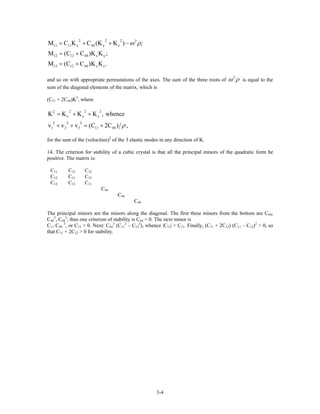 2 2 2 2
11 11 x 44 y z
12 12 44 x y
13 12 44 x z
M C K C (K K )
M (C C )K K ;
M (C C )K K .
ω ρ;= + + −
= +
= +
and so on with appropriate permutations of the axes. The sum of the three roots of
2
ω ρ is equal to the
sum of the diagonal elements of the matrix, which is
(C11 + 2C44)K2
, where
2 2 22
x y z
2 2 2
1 2 3 11 44
K K K K , whence
v v v (C 2C ) ,ρ
= + +
+ + = +
for the sum of the (velocities)2
of the 3 elastic modes in any direction of K.
14. The criterion for stability of a cubic crystal is that all the principal minors of the quadratic form be
positive. The matrix is:
C11 C12 C12
C12 C11 C12
C12 C12 C11
C44
C44
C44
The principal minors are the minors along the diagonal. The first three minors from the bottom are C44,
C44
2
, C44
3
; thus one criterion of stability is C44 > 0. The next minor is
C11 C44
3
, or C11 > 0. Next: C44
3
(C11
2
– C12
2
), whence |C12| < C11. Finally, (C11 + 2C12) (C11 – C12)2
> 0, so
that C11 + 2C12 > 0 for stability.
3-4
 