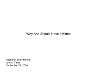 Why Ana Should Have a Kitten
Research and Analysis
by Ana Yang
September 27, 2004
 