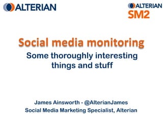 Social media monitoring Some thoroughly interesting things and stuff James Ainsworth - @AlterianJames Social Media Marketing Specialist, Alterian 