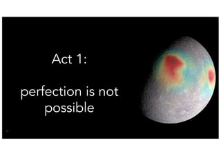 17
Act 1:
perfection is not
possible
 