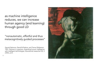 as machine intelligence
reduces, we can increase
human agency (and learning)
through good LD
38
Gavriel Salomon, David N Perkins, and Tamar Globerson.
1991. Partners in cognition: Extending human intelligence
with intelligent technologies. Educational researcher 20, 3
(1991), 2–9.
“nonautomatic, effortful and thus
metacognitively guided processes”
 