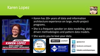 Karen Lopez
• Karen has 20+ years of data and information
architecture experience on large, multi-project
programs.
• She is a frequent speaker on data modeling, data-
driven methodologies and pattern data models.
• She wants you to love your data.
 