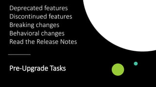 Pre-Upgrade Tasks
Deprecated features
Discontinued features
Breaking changes
Behavioral changes
Read the Release Notes
 