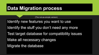 Data Migration process
Identify new features you want to use
Identify the stuff you don’t need any more
Test target database for compatibility issues
Make all necessary changes
Migrate the database
(The not-as-simple version)
 