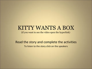 KITTY WANTS A BOX
(if you want to see the video open the hyperlink)
Read the story and complete the activities
To listen to the story click on the speakers
 