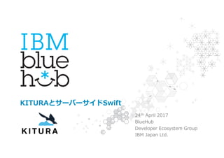 KITURAとサーバーサイドSwift
24th April 2017
BlueHub
Developer Ecosystem Group
IBM Japan Ltd.1
 