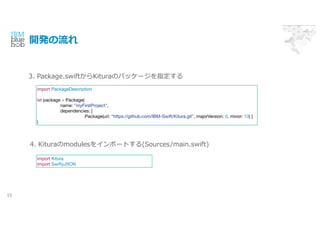 _k
15
import Kitura
import SwiftyJSON
import PackageDescription
let package = Package(
name: "myFirstProject",
dependencies: [
.Package(url: "https://github.com/IBM-Swift/Kitura.git", majorVersion: 0, minor: 13) ]
)
4. Kituramodules򥤥ݩ`Ȥ(Sources/main.swift)
3. Package.swiftKituraΥѥå`ָ
 