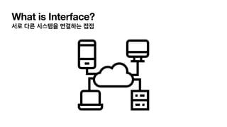 What is Interface?
서로 다른 시스템을 연결하는 접점
 