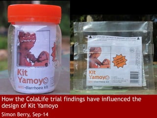 How the ColaLife trial findings have influenced the 
design of Kit Yamoyo 
Simon Berry, Sep-14 
 