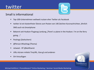 twitterSmall is informationaltwitter Seite kann individualisiert werden Wunsch (Vanity) URL ist sofort nach Registrierung verfügbar Tweets folgen (Following) und selbst Followers bilden "Der 30 Tage twitter Plan" oder "twitter Business Leitfaden 101" Widgets für die Homepage Twitter Clients - HootSuite| Thwirl | TweetDeckTwitterwalls bei Veranstaltungen