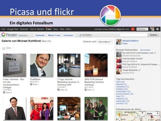 Picasa und flickrEin digitales FotoalbumGoogle Login ist gleichzeitig Picasa Login Bilder über Weboberfläche oder Software auf erstelltes Profil hochladen und gleichzeitig in Kategorien einteilen Gesichter-Erkennung versucht Personen zuzuordnen Bilder oder Slideshows mittels Code in Homepage einbetten Jedes Bild oder Fotoalbum hat eine dauerhafte URL Bilder Download kann eingeschränkt werden Speicher mieten, falls 1 GB Speicherplatz nicht ausreicht 