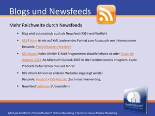 Blogs und NewsfeedsNewsfeedsNewsfeed-Aufruf muss in den <HEAD> Bereich integriert werden <link rel="alternate" type="application/rss+xml" title="TITEL" href="URL"> Newsletter Inhalte auch als Blog und Newsfeed zur Verfügung stellen Steigern die Bekanntheit (Meinungsbildner) und die Linkpopularität 