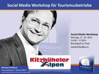 Social Media Workshop für Tourismusbetriebe Social Media Workshop Montag, 17. 10. 2011 14.00 – 17.00 h Kirchdorf in Tirol www.kitzalps.cc Michael Kohlfürst  PromoMasters® KOHLFÜRST® Online Marketing & Suchmaschinenoptimierung 