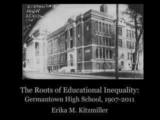The Roots of Educational Inequality:
 Germantown High School, 1907-2011
         Erika M. Kitzmiller
 
