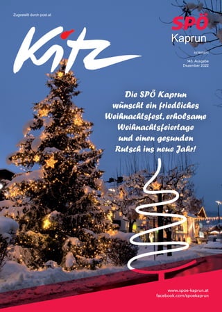 Seite 1 Dezember 2022
43385S87U
143. Ausgabe
Dezember 2022
Zugestellt durch post.at
www.spoe-kaprun.at
facebook.com/spoekaprun
Die SPÖ Kaprun
wünscht ein friedliches
Weihnachtsfest, erholsame
Weihnachtsfeiertage
und einen gesunden
Rutsch ins neue Jahr!
www.spoe-kaprun.at
facebook.com/spoekaprun
 