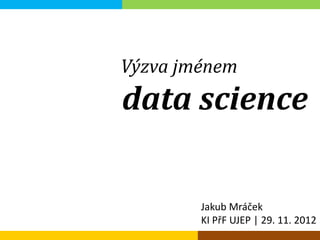 Výzva jménem
data science

        Jakub Mráček
        KI PřF UJEP | 29. 11. 2012
 