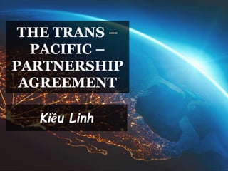 THE TRANS –
PACIFIC –
PARTNERSHIP
AGREEMENT
Kiều Linh
 
