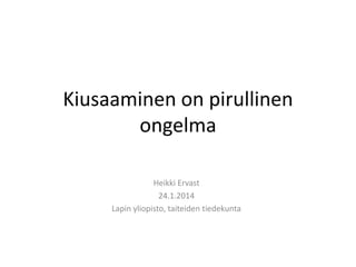 Kiusaaminen on pirullinen
ongelma
Heikki Ervast
24.1.2014
Lapin yliopisto, taiteiden tiedekunta

 