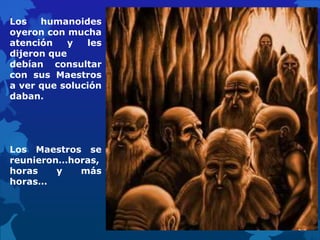 Los humanoides
oyeron con mucha
atención y les
dijeron que
debían consultar
con sus Maestros
a ver que solución
daban.
Los Maestros se
reunieron…horas,
horas y más
horas…
 