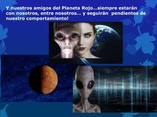 Y nuestros amigos del Planeta Rojo…siempre estarán
con nosotros, entre nosotros… y seguirán pendientes de
nuestro comportamiento!
 