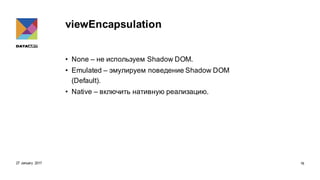 viewEncapsulation
• None – не используем Shadow DOM.
• Emulated – эмулируем поведение Shadow DOM
(Default).
• Native – включить нативную реализацию.
27 January 2017 16
 