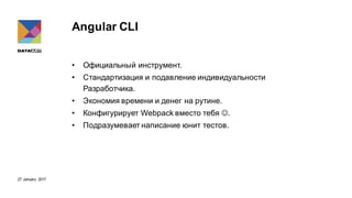 27 January 2017
Angular CLI
• Официальный инструмент.
• Стандартизация и подавление индивидуальности
Разработчика.
• Экономия времени и денег на рутине.
• Конфигурирует Webpack вместо тебя J.
• Подразумевает написание юнит тестов.
 