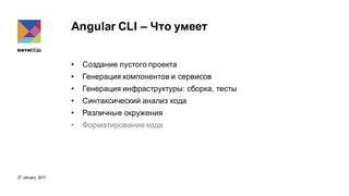 27 January 2017
Angular CLI – Что умеет
• Создание пустого проекта
• Генерация компонентов и сервисов
• Генерация инфраструктуры: сборка, тесты
• Синтаксический анализ кода
• Различные окружения
• Форматирование кода
 