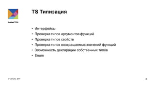 TS Типизация
• Интерфейсы
• Проверка типов аргументов функций
• Проверка типов свойств
• Проверка типов возвращаемых значений функций
• Возможность декларации собственных типов
• Enum
27 January 2017 26
 