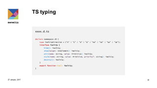 TS typing
xxxx.d.ts
declare namespace d3 {
type TooltipDirection = ("n" | "s" | "e" | "w" | "nw" | "ne" | "sw" | "se");
interface Tooltip {
hide(): Tooltip;
show(target: SVGElement): Tooltip;
attr(name: string, value: Primitive): Tooltip;
style(name: string, value: Primitive, priority?: string): Tooltip;
destroy(): Tooltip;
}
export function tip(): Tooltip;
}
27 January 2017 32
 
