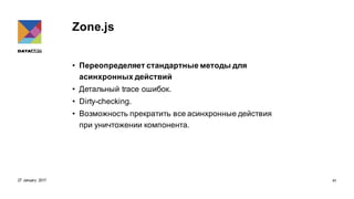 Zone.js
• Переопределяет стандартные методы для
асинхронных действий
• Детальный trace ошибок.
• Dirty-checking.
• Возможность прекратить все асинхронные действия
при уничтожении компонента.
27 January 2017 41
 