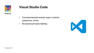 27 January 2017
Visual Studio Code
• Синтаксический анализ кода с учетом
указанных типов.
• Встроенный транспайлер.
 