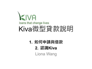 Kiva微型貸款說明
1. 如何申請與借款
2. 認識Kiva
Liona Wang

 
