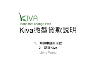 Kiva微型貸款說明
1. 如何申請與借款
2. 認識Kiva
Liona Wang
 