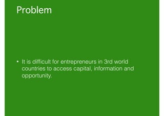 Problem 
• It is difﬁcult for entrepreneurs in 3rd world
countries to access capital, information and
opportunity.
 