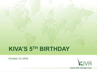 KIVA’S 5TH BIRTHDAY
October 13, 2010
 