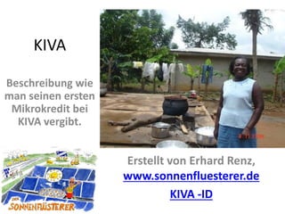 KIVA
Beschreibung wie
man seinen ersten
Mikrokredit bei
KIVA vergibt.
Erstellt von Erhard Renz,
www.sonnenfluesterer.de
KIVA -ID
 