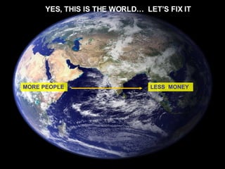 YES, THIS IS THE WORLD…  LET’S FIX IT  LESS  MONEY MORE PEOPLE 