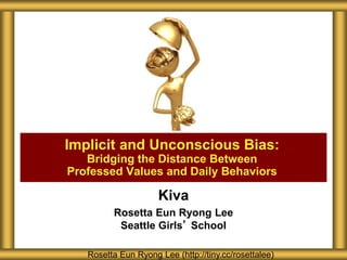 Kiva
Rosetta Eun Ryong Lee
Seattle Girls’ School
Implicit and Unconscious Bias:
Bridging the Distance Between
Professed Values and Daily Behaviors
Rosetta Eun Ryong Lee (http://tiny.cc/rosettalee)
 