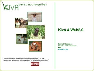Kiva & Web2.0 Bennett Grassano Director of Development Kiva www.kiva.org   &quot;Revolutionising how donors and lenders in the US are  connecting with small entrepreneurs in developing countries”  