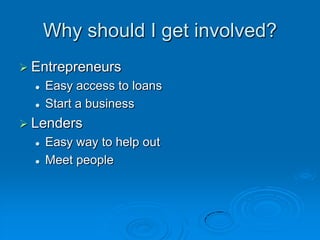 Why should I get involved?EntrepreneursEasy access to loansStart a businessLendersEasy way to help outMeet people