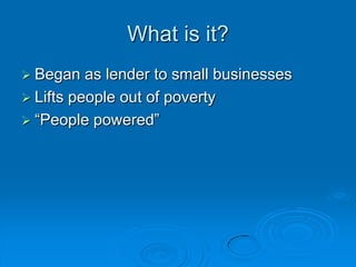 What is it?Began as lender to small businessesLifts people out of poverty“People powered”