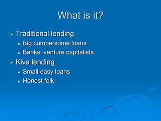 What is it?Traditional lendingBig cumbersome loansBanks, venture capitalistsKiva lendingSmall easy loansHonest folk