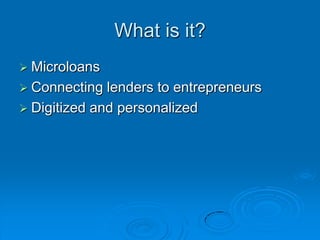What is it?MicroloansConnecting lenders to entrepreneursDigitized and personalized