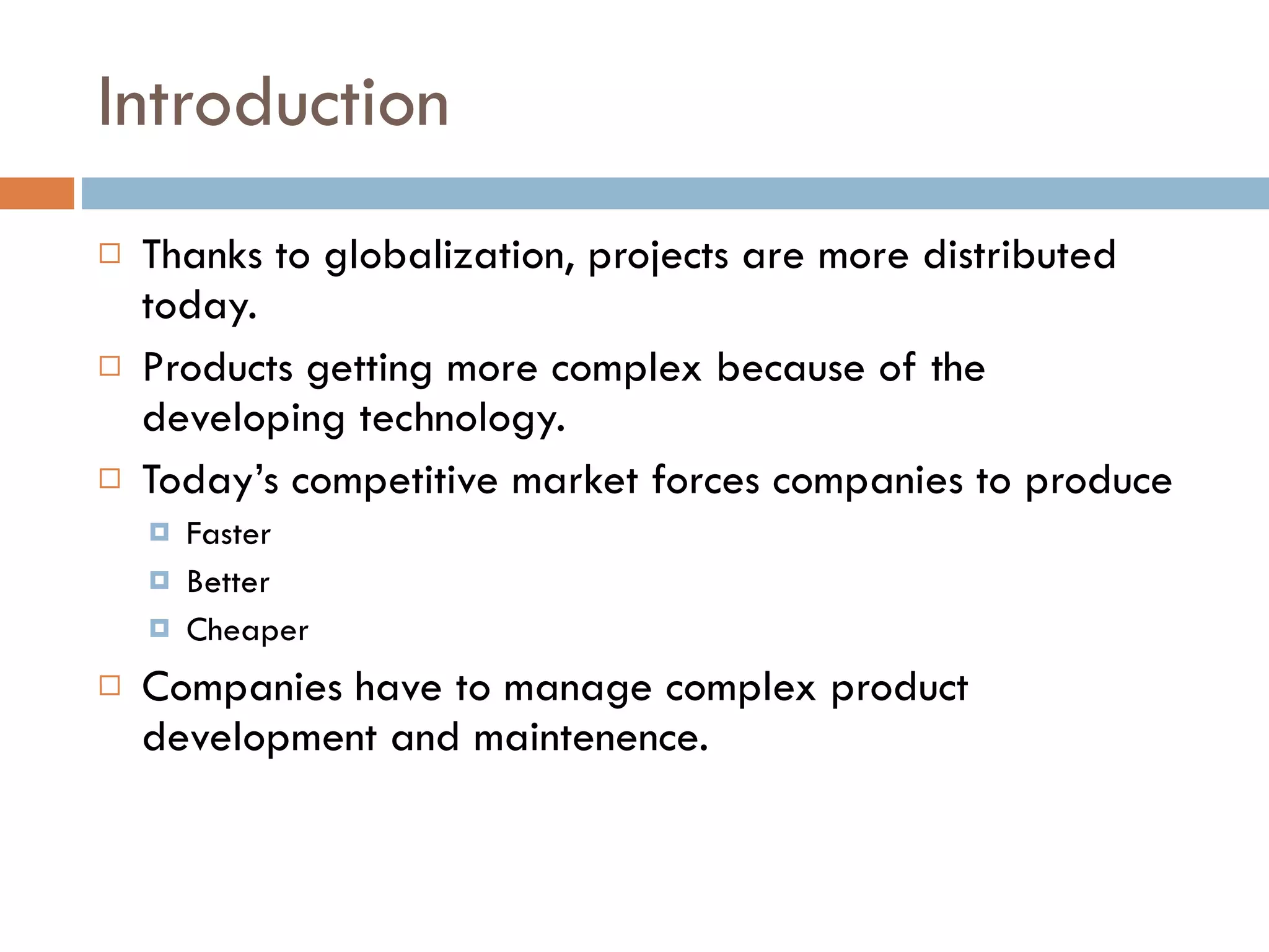 Introduction Thanks to globalization, projects are more distributed today. Products getting more complex because of the developing technology. Today’s competitive market forces companies to produce Faster Better Cheaper Companies have to manage complex product development and maintenence. 