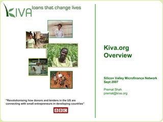 Kiva.org Overview Silicon Valley Microfinance Network Sept 2007 Premal Shah [email_address] &quot;Revolutionising how donors and lenders in the US are  connecting with small entrepreneurs in developing countries”  